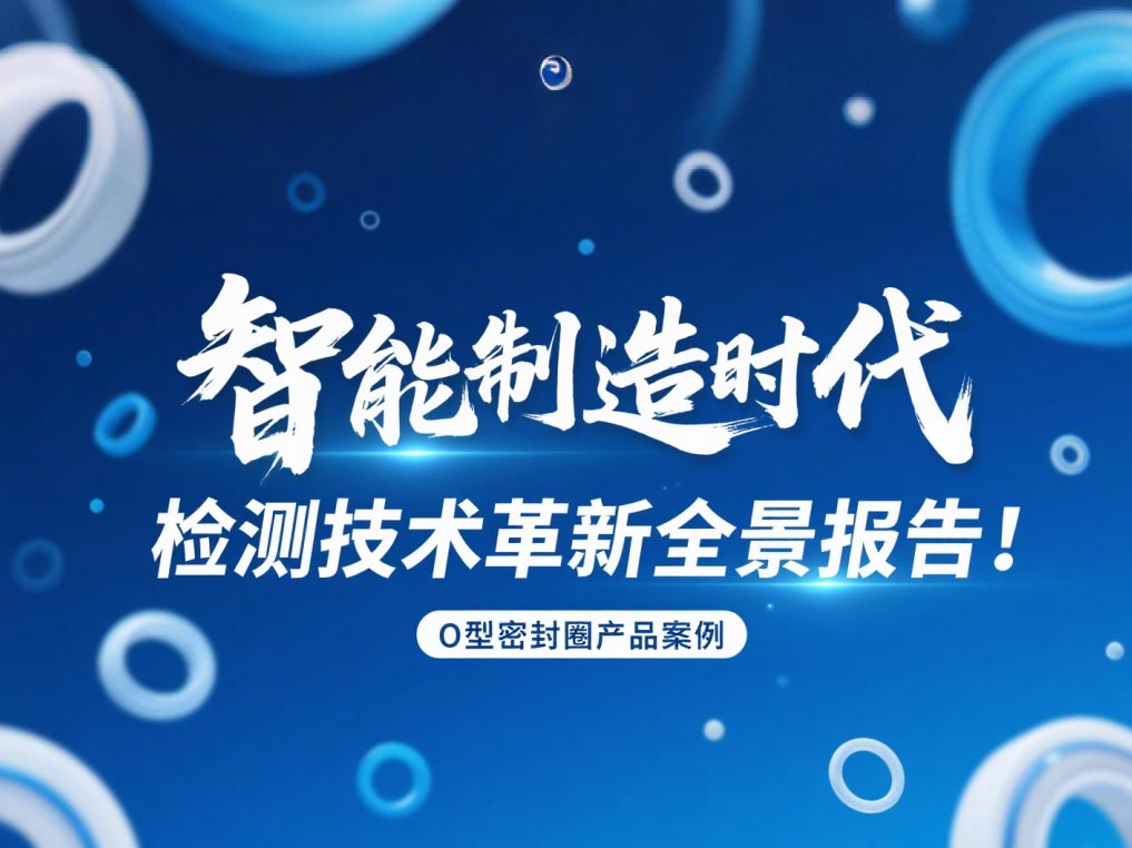 智能制造時代O型密封圈檢測技術(shù)革新全景報告！